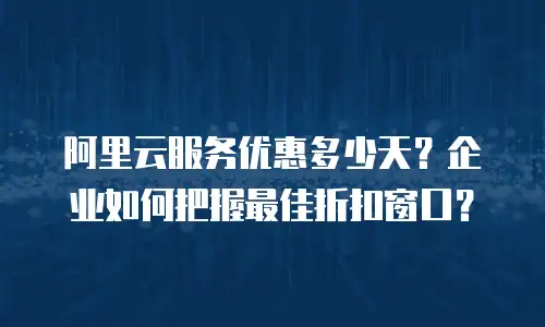 阿里云服务优惠多少天？企业如何把握最佳折扣窗口？