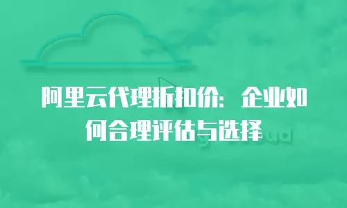 阿里云代理折扣价：企业如何合理评估与选择