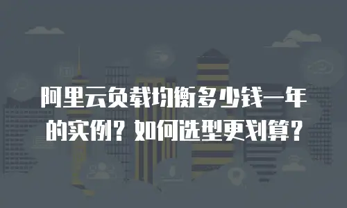 阿里云负载均衡多少钱一年的实例？如何选型更划算？