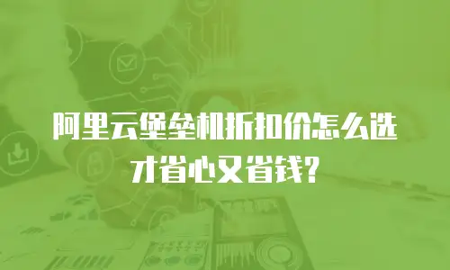 阿里云堡垒机折扣价怎么选才省心又省钱？