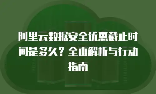 阿里云数据安全优惠截止时间是多久？全面解析与行动指南