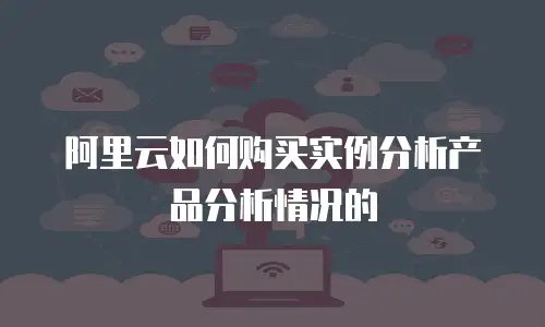 阿里云如何购买实例分析产品分析情况的