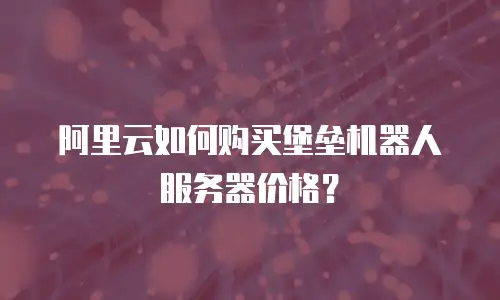 阿里云如何购买堡垒机器人服务器价格？