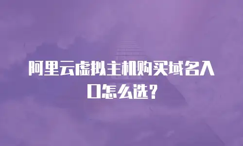 阿里云虚拟主机购买域名入口怎么选？