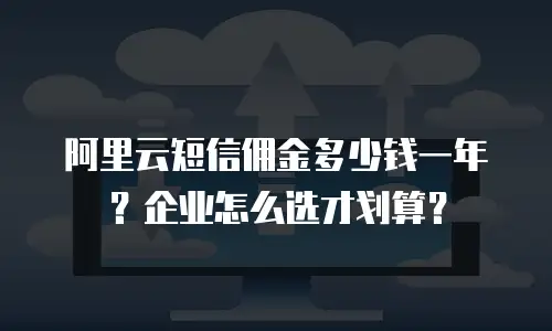 阿里云短信佣金多少钱一年？企业怎么选才划算？