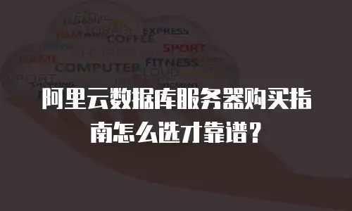 阿里云数据库服务器购买指南怎么选才靠谱？
