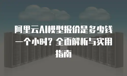 阿里云AI模型报价是多少钱一个小时？全面解析与实用指南