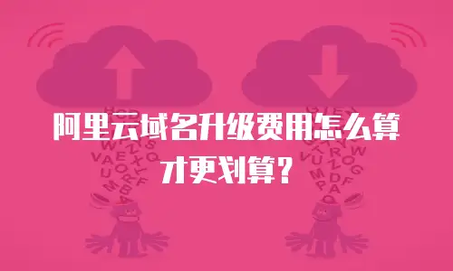 阿里云域名升级费用怎么算才更划算？