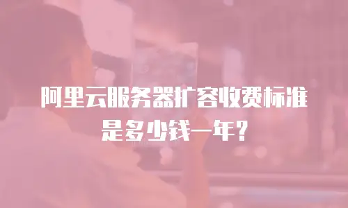 阿里云服务器扩容收费标准是多少钱一年？