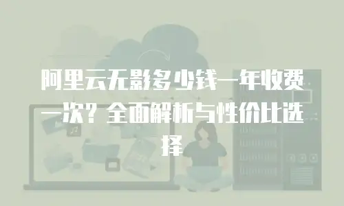 阿里云无影多少钱一年收费一次？全面解析与性价比选择