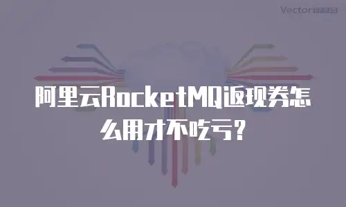 阿里云RocketMQ返现券怎么用才不吃亏？