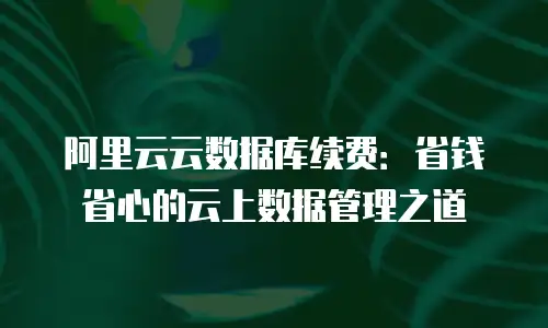 阿里云云数据库续费：省钱省心的云上数据管理之道