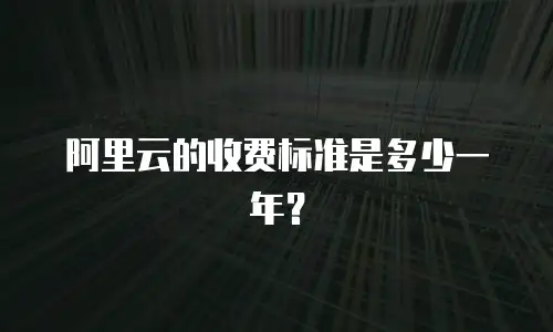 阿里云的收费标准是多少一年？