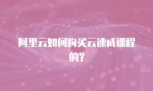 阿里云如何购买云速成课程的？