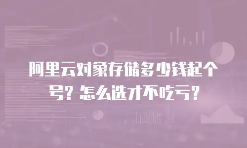 阿里云对象存储多少钱起个号？怎么选才不吃亏？