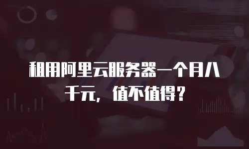 租用阿里云服务器一个月八千元，值不值得？
