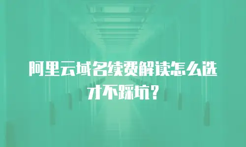 阿里云域名续费解读怎么选才不踩坑？