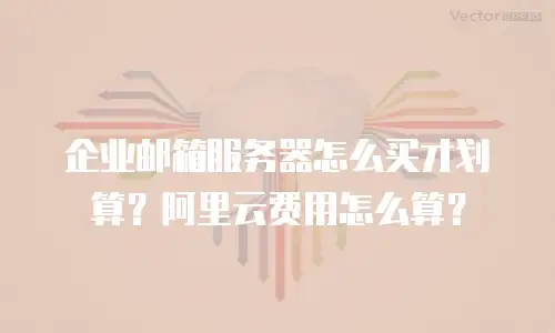企业邮箱服务器怎么买才划算？阿里云费用怎么算？