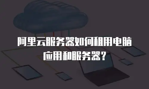 阿里云服务器如何租用电脑应用和服务器？