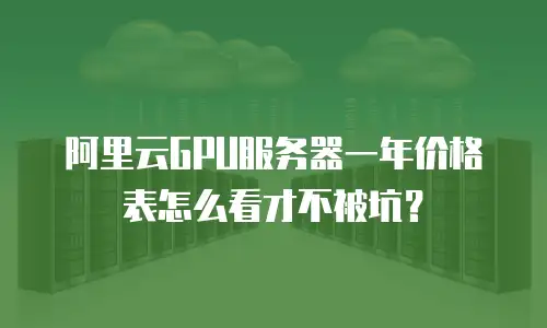 阿里云GPU服务器一年价格表怎么看才不被坑？