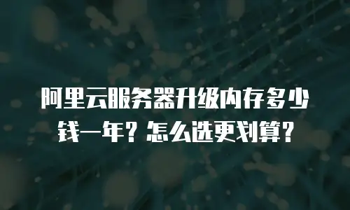 阿里云服务器升级内存多少钱一年？怎么选更划算？