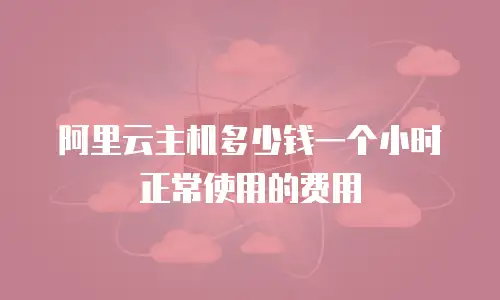 阿里云主机多少钱一个小时正常使用的费用