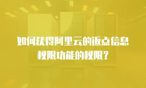 如何获得阿里云的返点信息权限功能的权限？