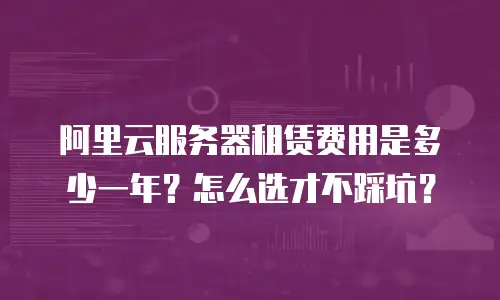 阿里云服务器租赁费用是多少一年？怎么选才不踩坑？