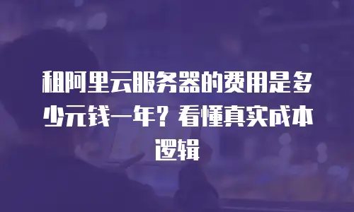 租阿里云服务器的费用是多少元钱一年？看懂真实成本逻辑