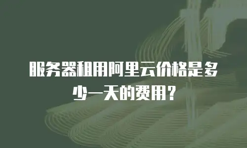 服务器租用阿里云价格是多少一天的费用？