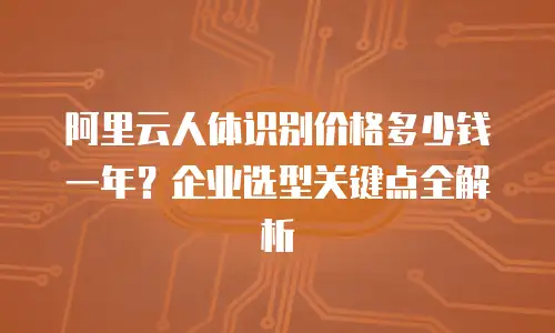 阿里云人体识别价格多少钱一年？企业选型关键点全解析
