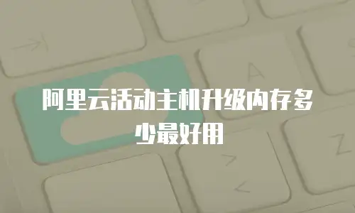 阿里云活动主机升级内存多少最好用