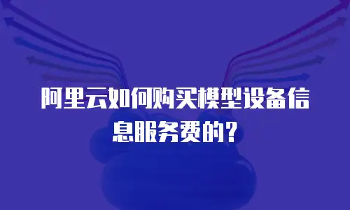 阿里云如何购买模型设备信息服务费的？