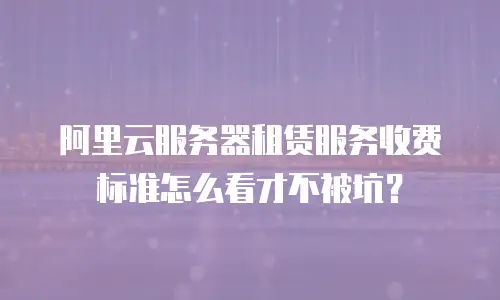 阿里云服务器租赁服务收费标准怎么看才不被坑？