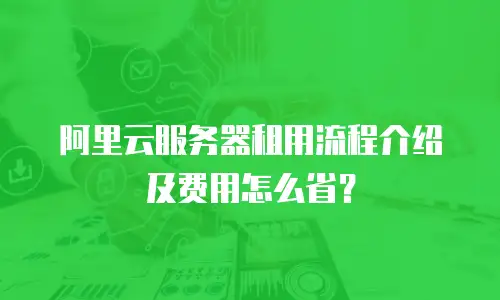 阿里云服务器租用流程介绍及费用怎么省？