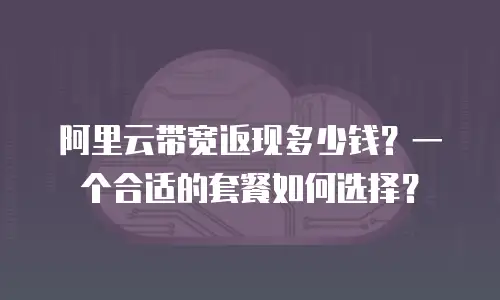 阿里云带宽返现多少钱？一个合适的套餐如何选择？