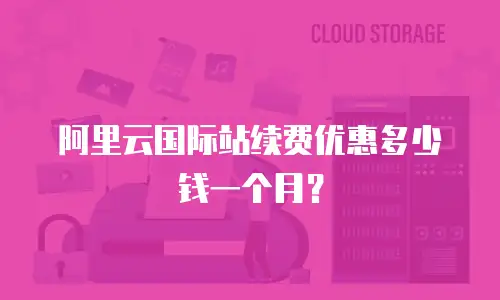 阿里云国际站续费优惠多少钱一个月？