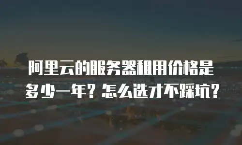 阿里云的服务器租用价格是多少一年？怎么选才不踩坑？