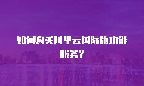 如何购买阿里云国际版功能服务？