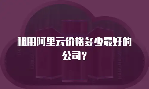 租用阿里云价格多少最好的公司？