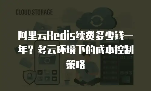 阿里云Redis续费多少钱一年？多云环境下的成本控制策略