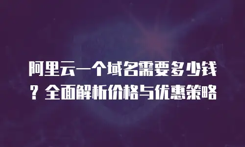 阿里云一个域名需要多少钱？全面解析价格与优惠策略