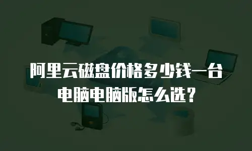 阿里云磁盘价格多少钱一台电脑电脑版怎么选？