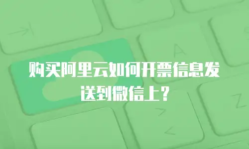 购买阿里云如何开票信息发送到微信上？