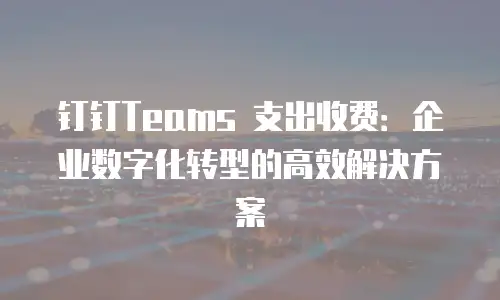 钉钉Teams 支出收费：企业数字化转型的高效解决方案