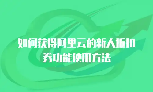 如何获得阿里云的新人折扣券功能使用方法