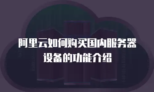 阿里云如何购买国内服务器设备的功能介绍