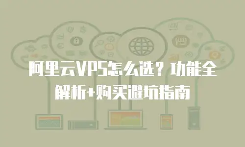 阿里云VPS怎么选？功能全解析+购买避坑指南