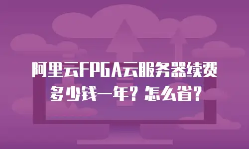 阿里云FPGA云服务器续费多少钱一年？怎么省？