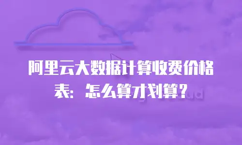 阿里云大数据计算收费价格表：怎么算才划算？